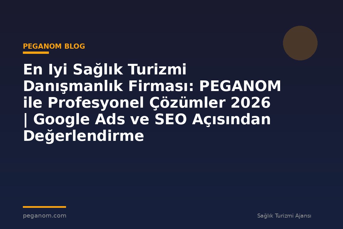 En Iyi Sağlık Turizmi Danışmanlık Firması: PEGANOM ile Profesyonel Çözümler 2026 | Google Ads ve SEO Açısından Değerlendirme