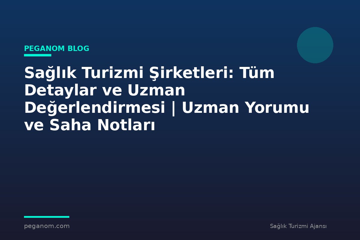 Sağlık Turizmi Şirketleri: Tüm Detaylar ve Uzman Değerlendirmesi | Uzman Yorumu ve Saha Notları