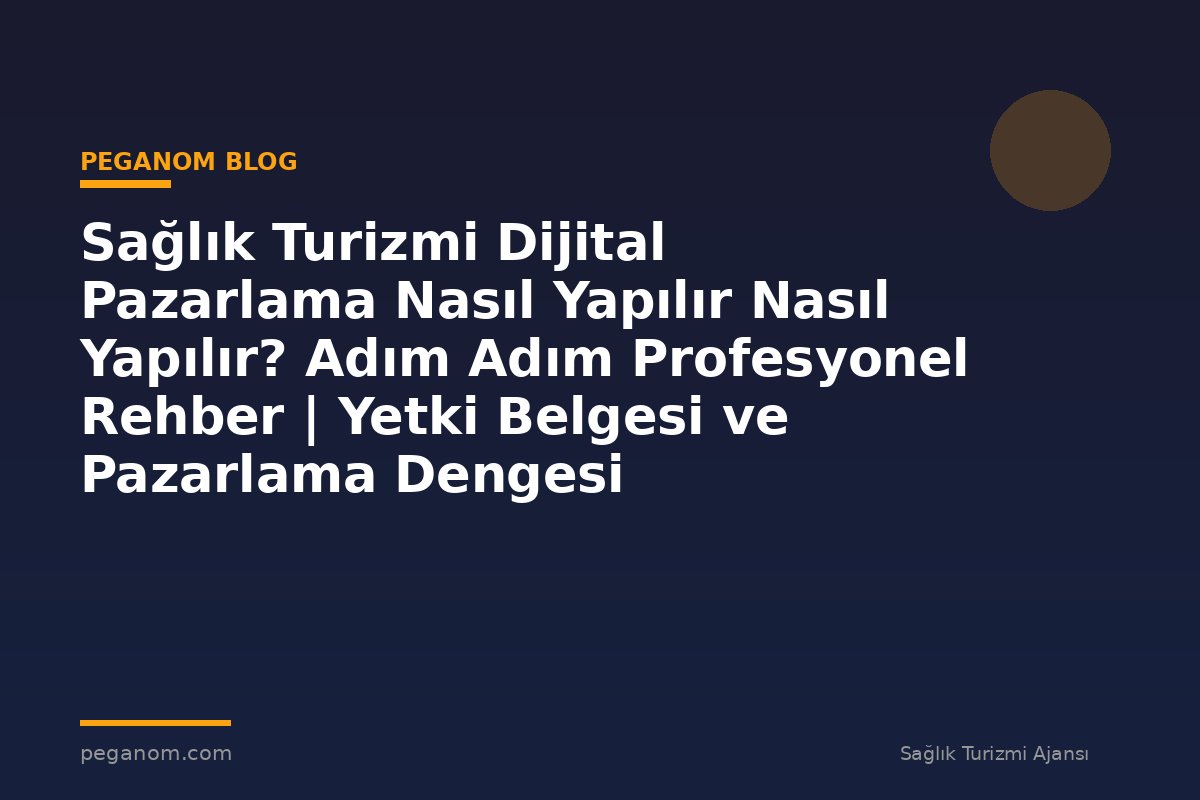 Sağlık Turizmi Dijital Pazarlama Nasıl Yapılır Nasıl Yapılır? Adım Adım Profesyonel Rehber | Yetki Belgesi ve Pazarlama Dengesi