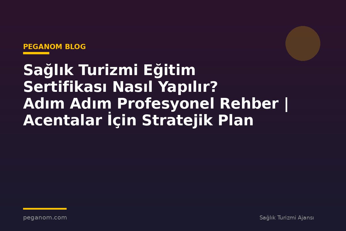 Sağlık Turizmi Eğitim Sertifikası Nasıl Yapılır? Adım Adım Profesyonel Rehber | Acentalar İçin Stratejik Plan