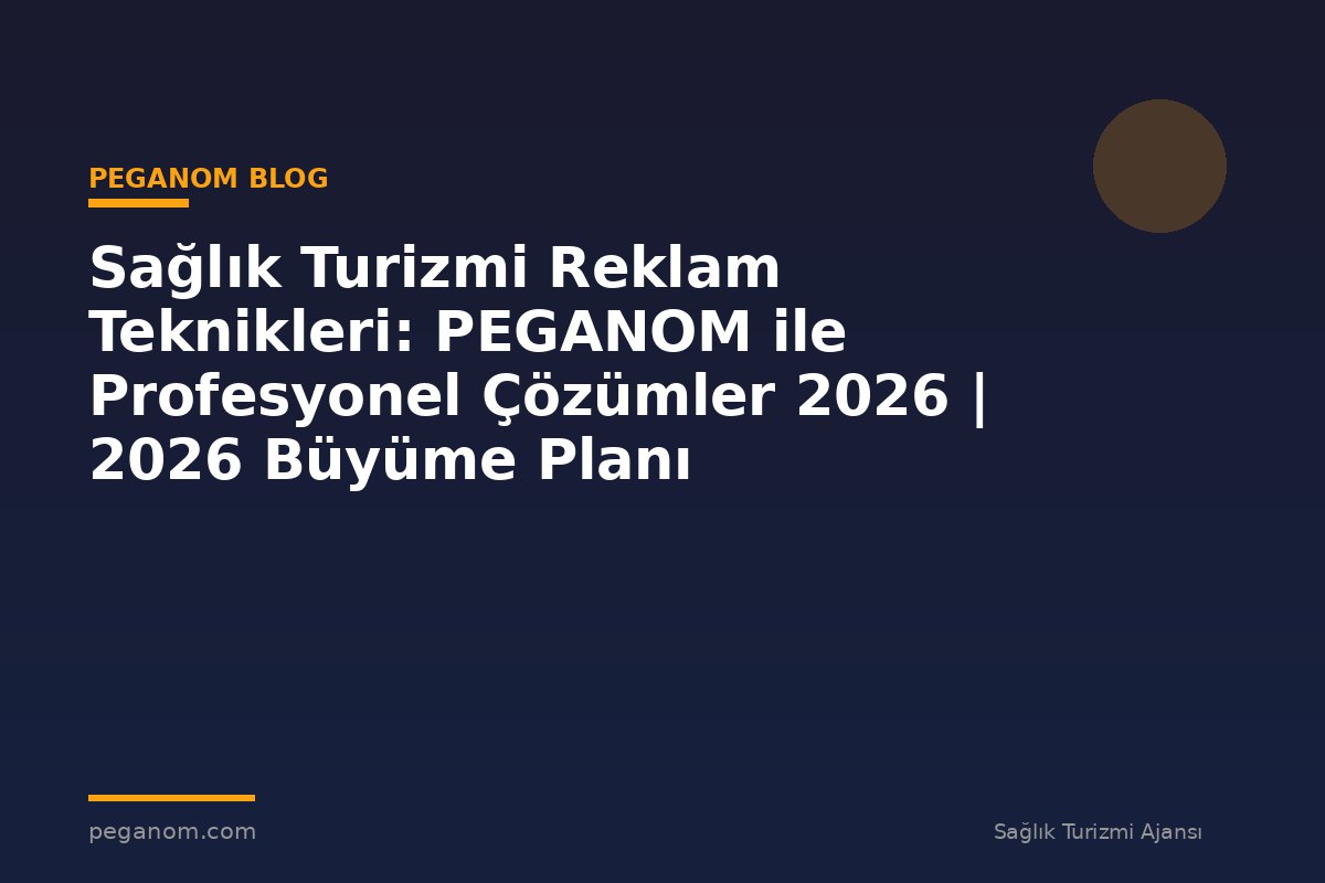 Sağlık Turizmi Reklam Teknikleri: PEGANOM ile Profesyonel Çözümler 2026 | 2026 Büyüme Planı