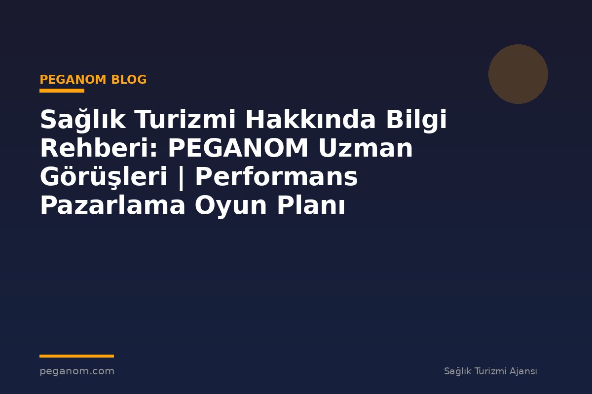 Sağlık Turizmi Hakkında Bilgi Rehberi: PEGANOM Uzman Görüşleri | Performans Pazarlama Oyun Planı