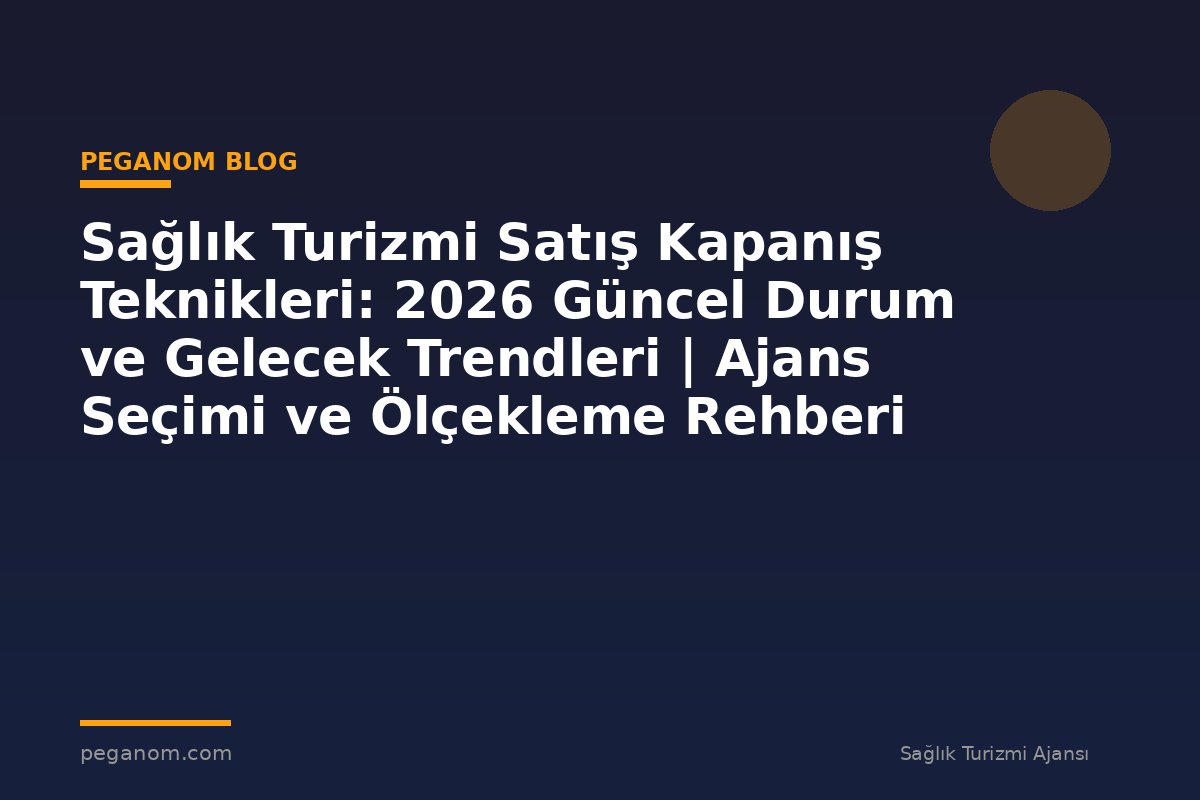 Sağlık Turizmi Satış Kapanış Teknikleri: 2026 Güncel Durum ve Gelecek Trendleri | Ajans Seçimi ve Ölçekleme Rehberi