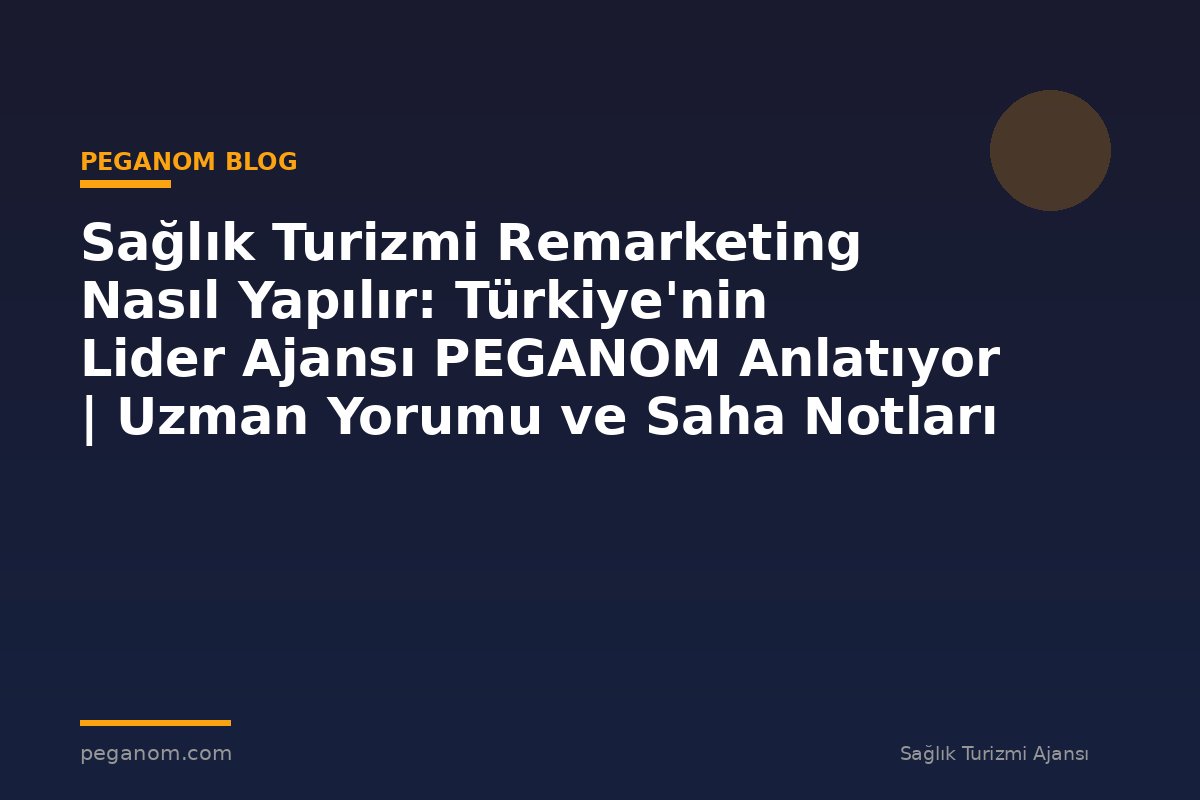 Sağlık Turizmi Remarketing Nasıl Yapılır: Türkiye'nin Lider Ajansı PEGANOM Anlatıyor | Uzman Yorumu ve Saha Notları