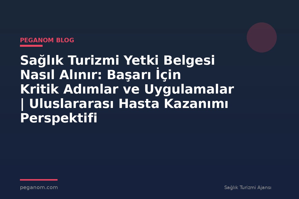 Sağlık Turizmi Yetki Belgesi Nasıl Alınır: Başarı İçin Kritik Adımlar ve Uygulamalar | Uluslararası Hasta Kazanımı Perspektifi