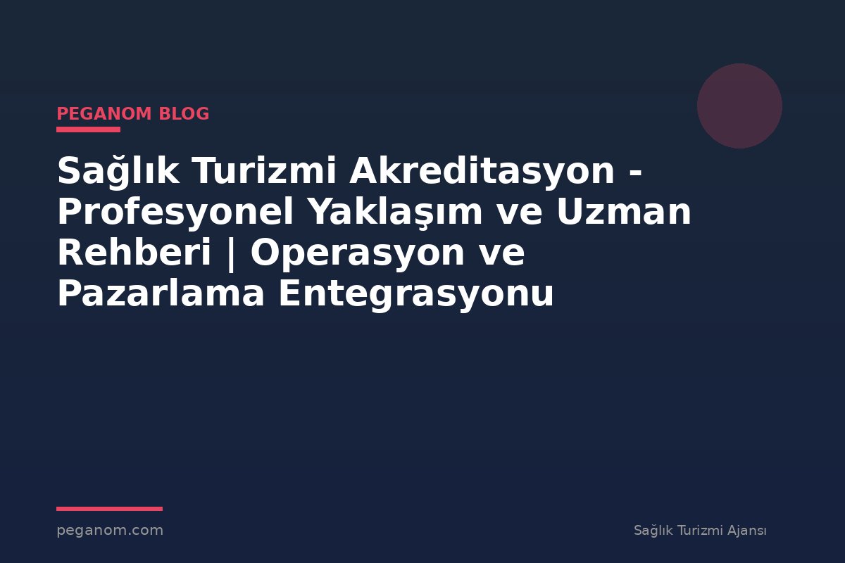 Sağlık Turizmi Akreditasyon - Profesyonel Yaklaşım ve Uzman Rehberi | Operasyon ve Pazarlama Entegrasyonu