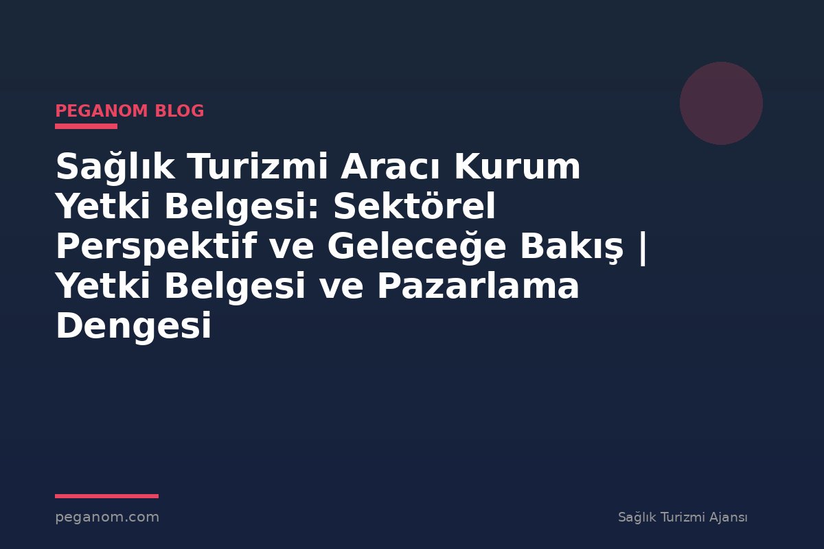 Sağlık Turizmi Aracı Kurum Yetki Belgesi: Sektörel Perspektif ve Geleceğe Bakış | Yetki Belgesi ve Pazarlama Dengesi