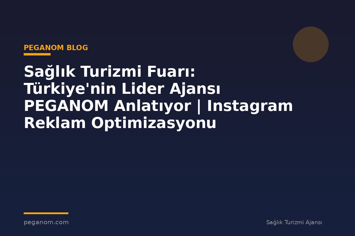Sağlık Turizmi Fuarı: Türkiye'nin Lider Ajansı PEGANOM Anlatıyor | Instagram Reklam Optimizasyonu