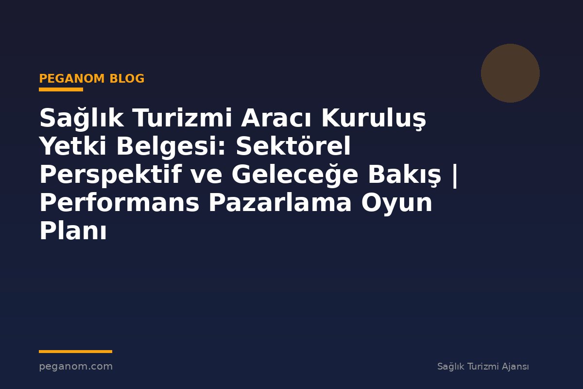 Sağlık Turizmi Aracı Kuruluş Yetki Belgesi: Sektörel Perspektif ve Geleceğe Bakış | Performans Pazarlama Oyun Planı