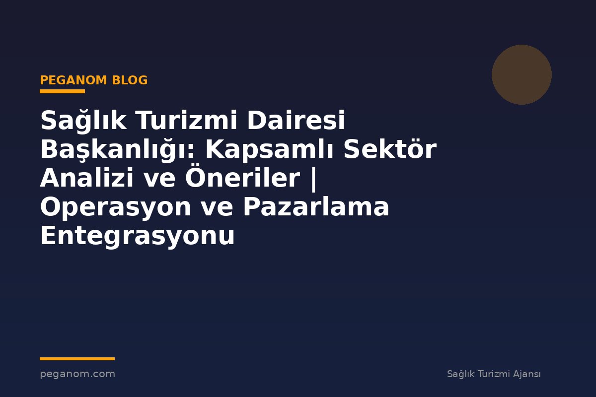 Sağlık Turizmi Dairesi Başkanlığı: Kapsamlı Sektör Analizi ve Öneriler | Operasyon ve Pazarlama Entegrasyonu