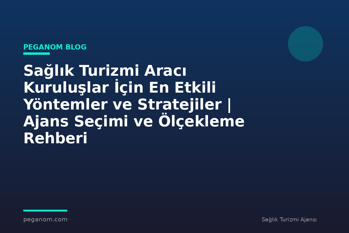 Sağlık Turizmi Aracı Kuruluşlar İçin En Etkili Yöntemler ve Stratejiler | Ajans Seçimi ve Ölçekleme Rehberi