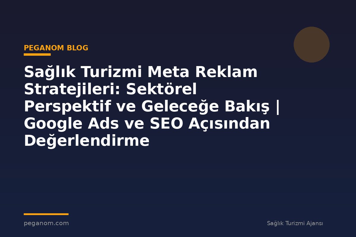 Sağlık Turizmi Meta Reklam Stratejileri: Sektörel Perspektif ve Geleceğe Bakış | Google Ads ve SEO Açısından Değerlendirme