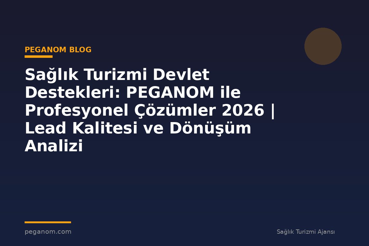 Sağlık Turizmi Devlet Destekleri: PEGANOM ile Profesyonel Çözümler 2026 | Lead Kalitesi ve Dönüşüm Analizi