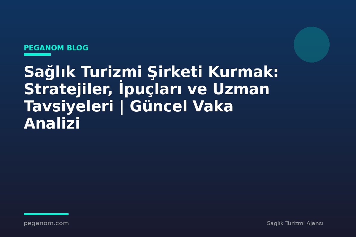 Sağlık Turizmi Şirketi Kurmak: Stratejiler, İpuçları ve Uzman Tavsiyeleri | Güncel Vaka Analizi