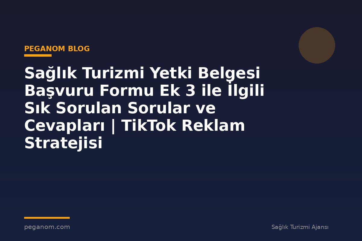 Sağlık Turizmi Yetki Belgesi Başvuru Formu Ek 3 ile İlgili Sık Sorulan Sorular ve Cevapları | TikTok Reklam Stratejisi