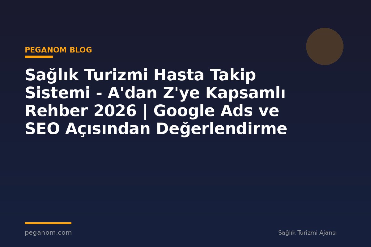 Sağlık Turizmi Hasta Takip Sistemi - A'dan Z'ye Kapsamlı Rehber 2026 | Google Ads ve SEO Açısından Değerlendirme