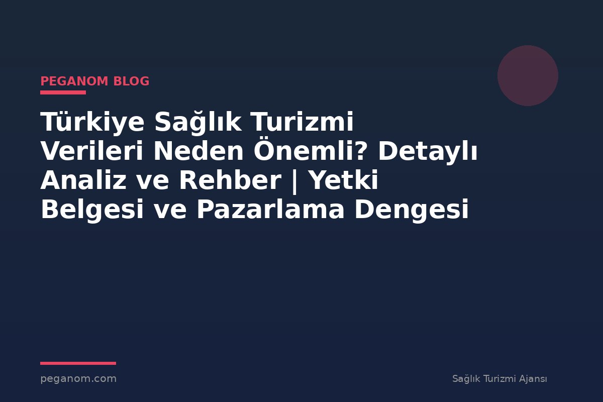 Türkiye Sağlık Turizmi Verileri Neden Önemli? Detaylı Analiz ve Rehber | Yetki Belgesi ve Pazarlama Dengesi