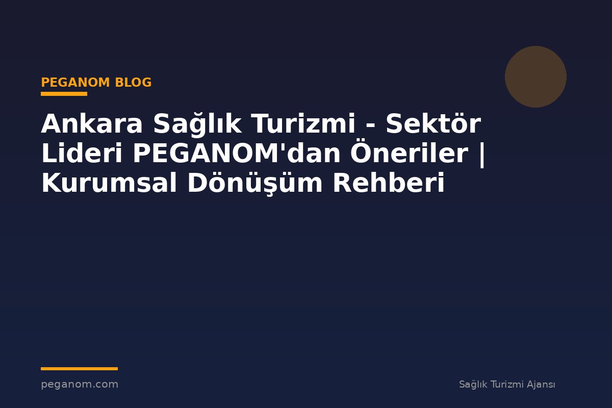 Ankara Sağlık Turizmi - Sektör Lideri PEGANOM'dan Öneriler | Kurumsal Dönüşüm Rehberi