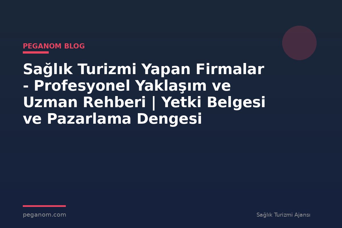 Sağlık Turizmi Yapan Firmalar - Profesyonel Yaklaşım ve Uzman Rehberi | Yetki Belgesi ve Pazarlama Dengesi