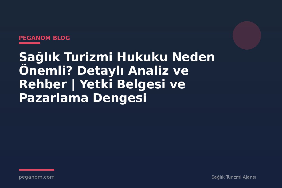 Sağlık Turizmi Hukuku Neden Önemli? Detaylı Analiz ve Rehber | Yetki Belgesi ve Pazarlama Dengesi