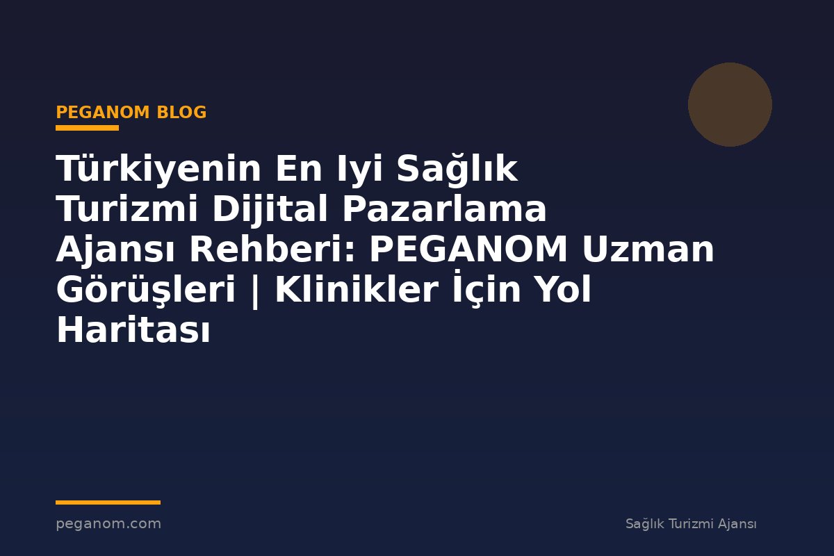 Türkiyenin En Iyi Sağlık Turizmi Dijital Pazarlama Ajansı Rehberi: PEGANOM Uzman Görüşleri | Klinikler İçin Yol Haritası