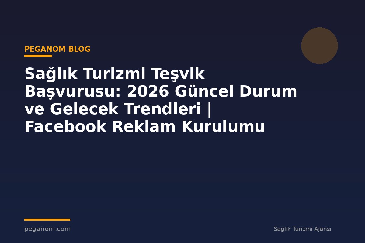 Sağlık Turizmi Teşvik Başvurusu: 2026 Güncel Durum ve Gelecek Trendleri | Facebook Reklam Kurulumu