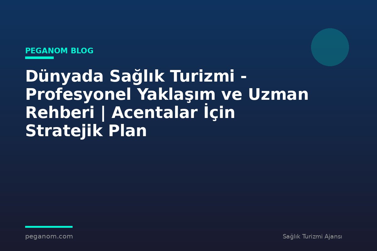 Dünyada Sağlık Turizmi - Profesyonel Yaklaşım ve Uzman Rehberi | Acentalar İçin Stratejik Plan