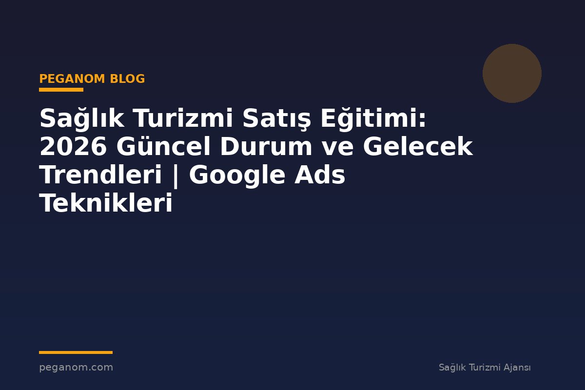 Sağlık Turizmi Satış Eğitimi: 2026 Güncel Durum ve Gelecek Trendleri | Google Ads Teknikleri