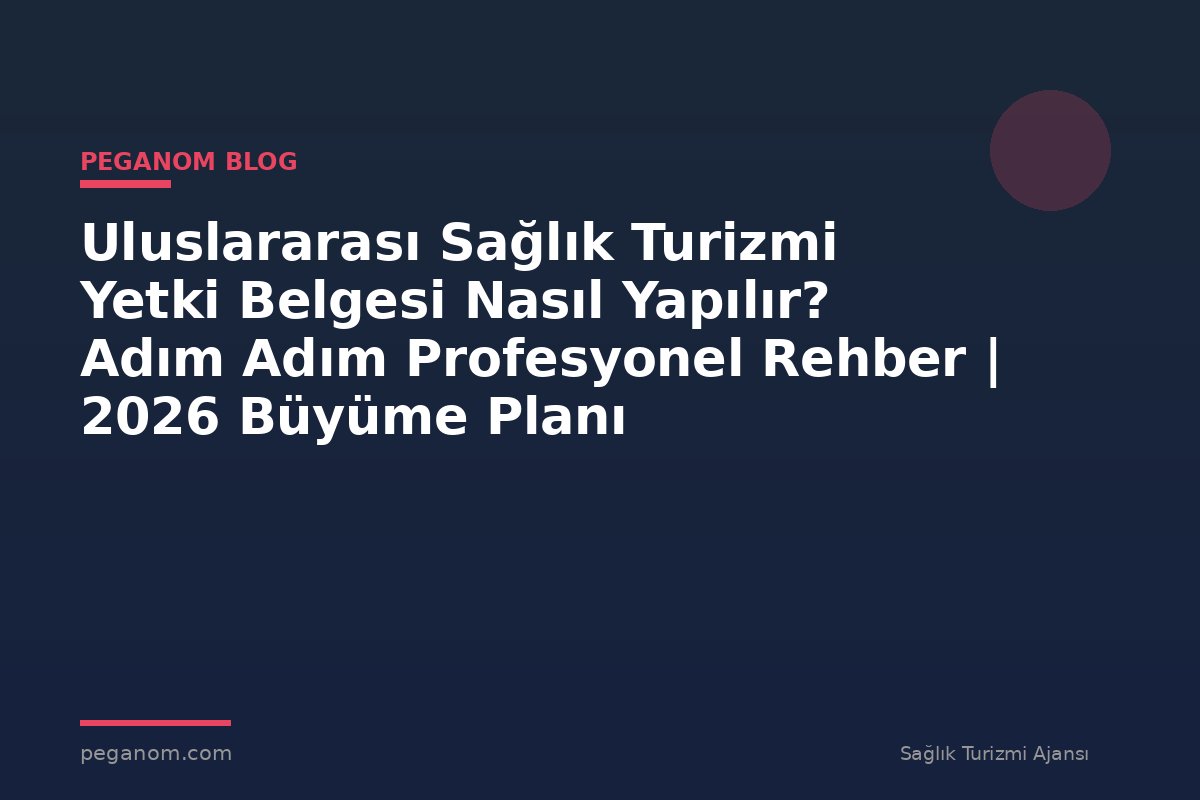 Uluslararası Sağlık Turizmi Yetki Belgesi Nasıl Yapılır? Adım Adım Profesyonel Rehber | 2026 Büyüme Planı