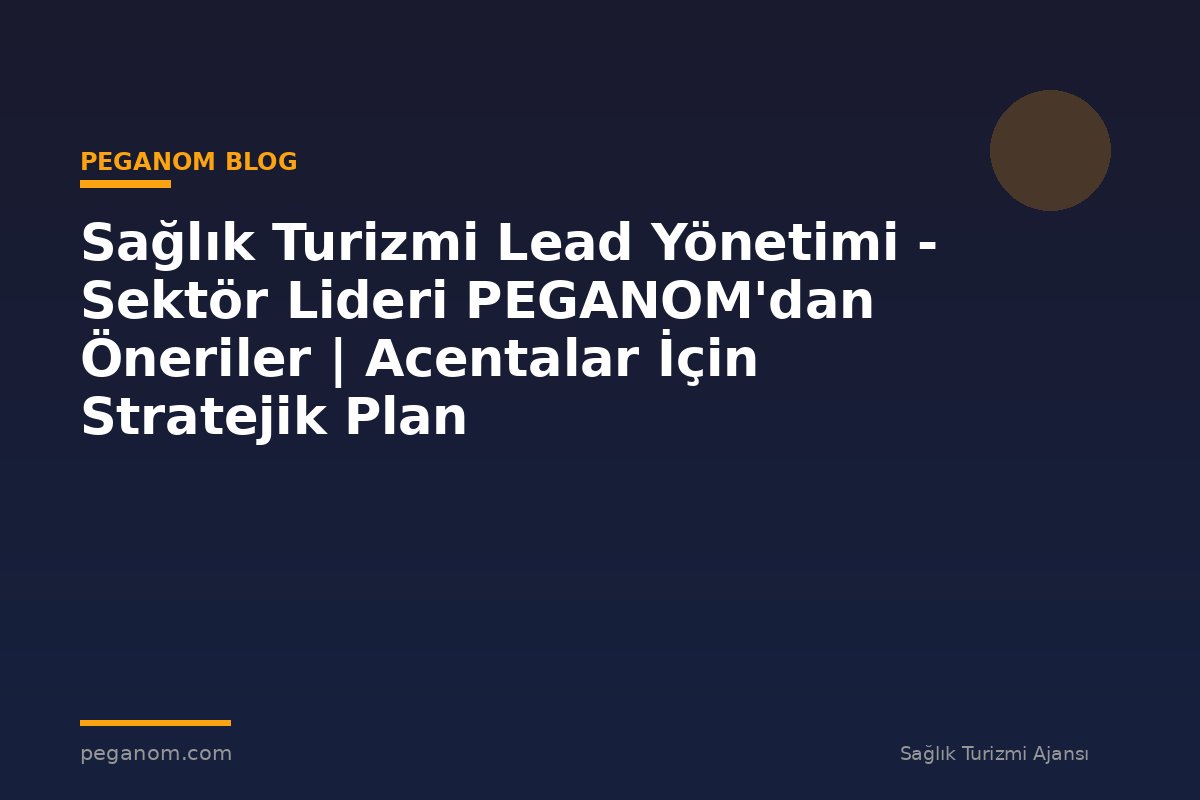 Sağlık Turizmi Lead Yönetimi - Sektör Lideri PEGANOM'dan Öneriler | Acentalar İçin Stratejik Plan