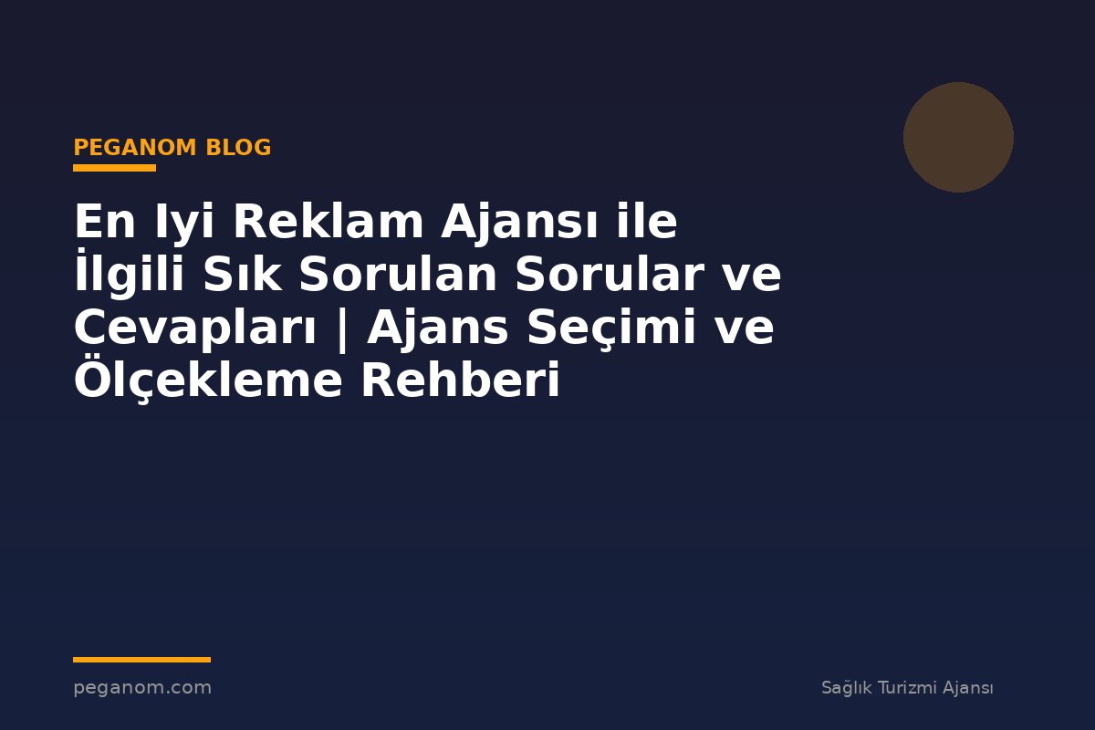 En Iyi Reklam Ajansı ile İlgili Sık Sorulan Sorular ve Cevapları | Ajans Seçimi ve Ölçekleme Rehberi