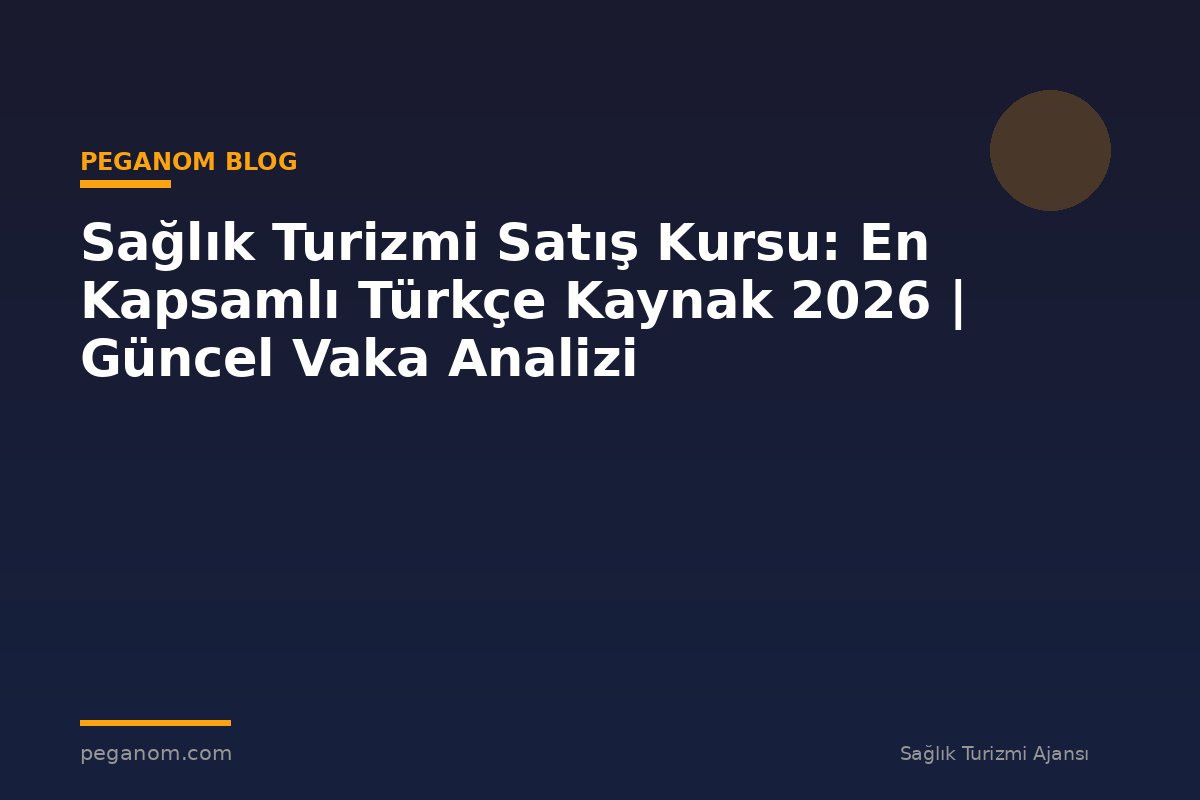 Sağlık Turizmi Satış Kursu: En Kapsamlı Türkçe Kaynak 2026 | Güncel Vaka Analizi