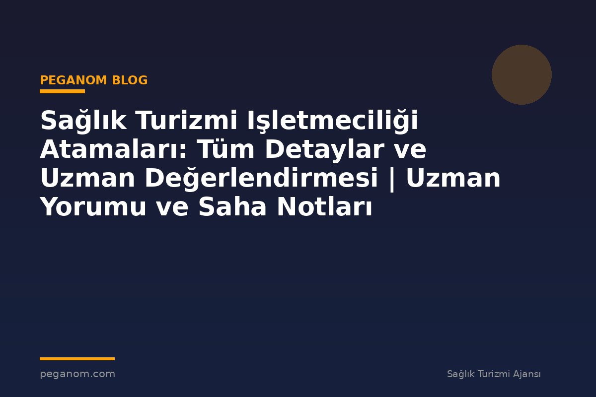 Sağlık Turizmi Işletmeciliği Atamaları: Tüm Detaylar ve Uzman Değerlendirmesi | Uzman Yorumu ve Saha Notları