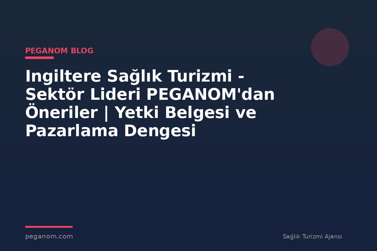 Ingiltere Sağlık Turizmi - Sektör Lideri PEGANOM'dan Öneriler | Yetki Belgesi ve Pazarlama Dengesi