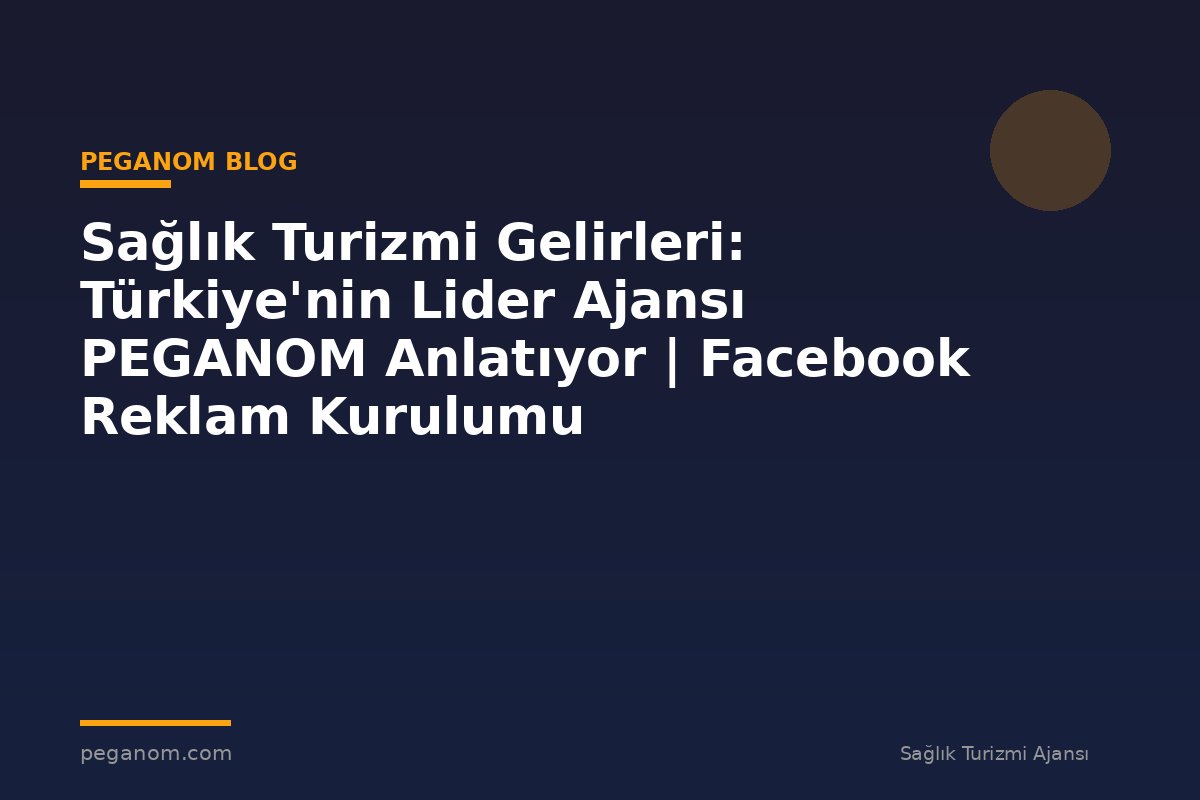 Sağlık Turizmi Gelirleri: Türkiye'nin Lider Ajansı PEGANOM Anlatıyor | Facebook Reklam Kurulumu