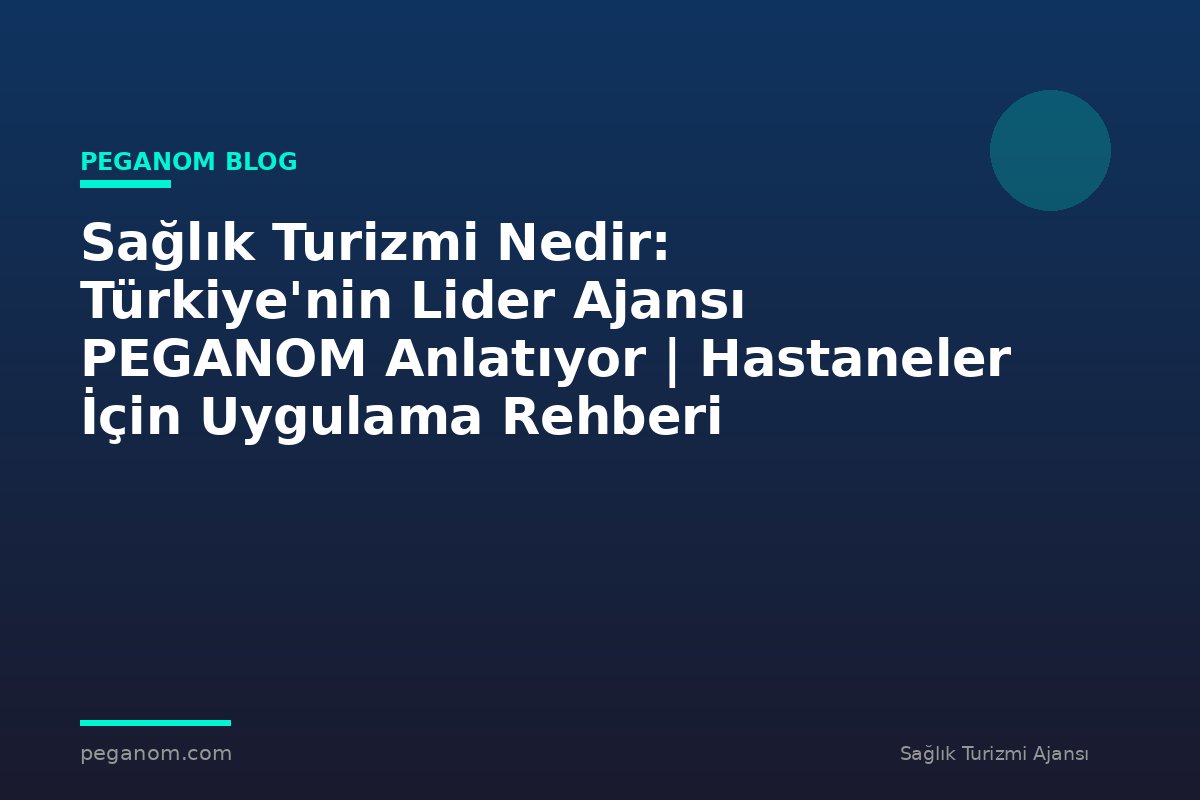 Sağlık Turizmi Nedir: Türkiye'nin Lider Ajansı PEGANOM Anlatıyor | Hastaneler İçin Uygulama Rehberi