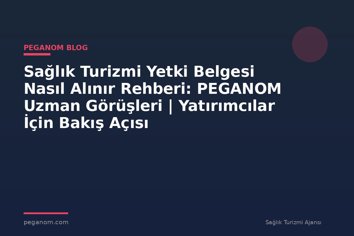 Sağlık Turizmi Yetki Belgesi Nasıl Alınır Rehberi: PEGANOM Uzman Görüşleri | Yatırımcılar İçin Bakış Açısı