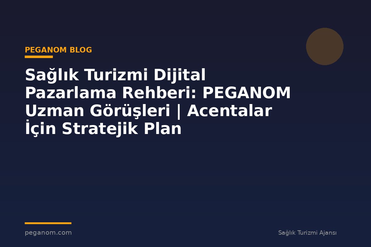 Sağlık Turizmi Dijital Pazarlama Rehberi: PEGANOM Uzman Görüşleri | Acentalar İçin Stratejik Plan