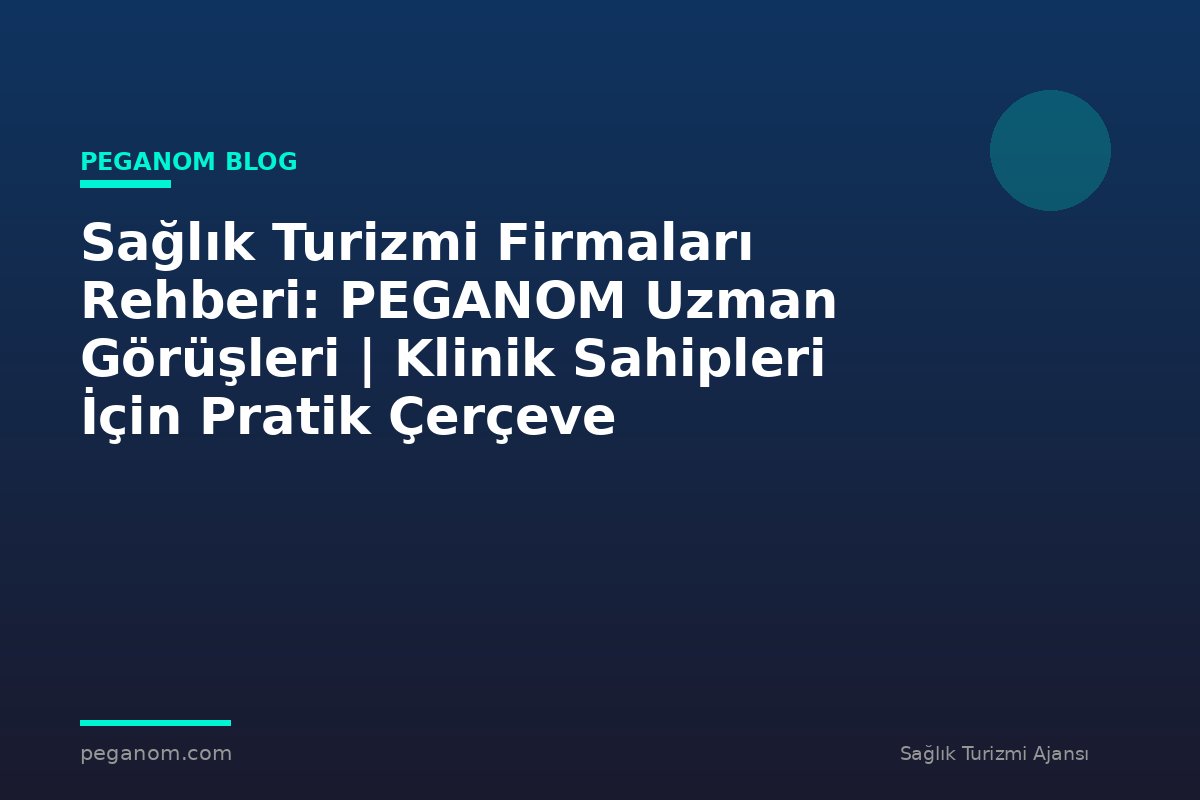 Sağlık Turizmi Firmaları Rehberi: PEGANOM Uzman Görüşleri | Klinik Sahipleri İçin Pratik Çerçeve