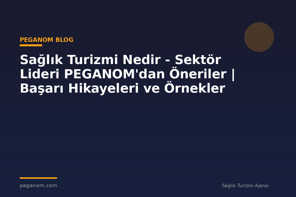 Sağlık Turizmi Nedir - Sektör Lideri PEGANOM'dan Öneriler | Başarı Hikayeleri ve Örnekler