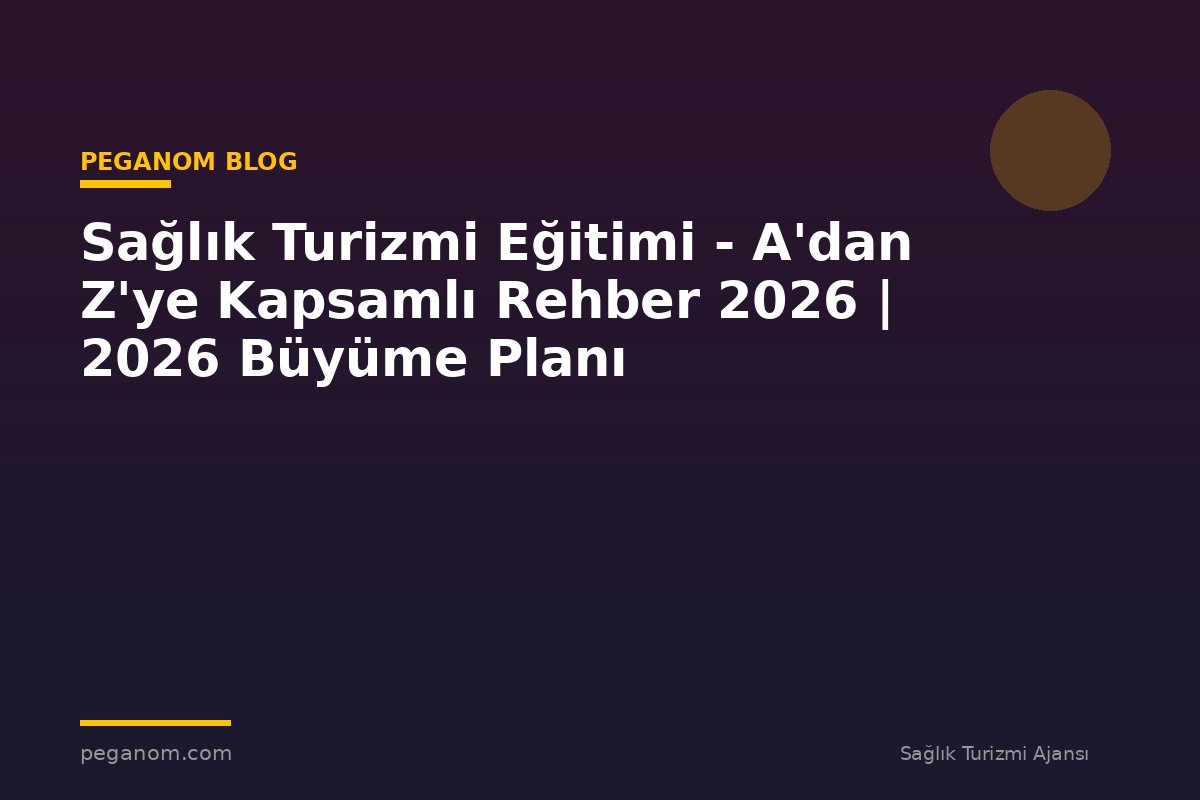Sağlık Turizmi Eğitimi - A'dan Z'ye Kapsamlı Rehber 2026 | 2026 Büyüme Planı