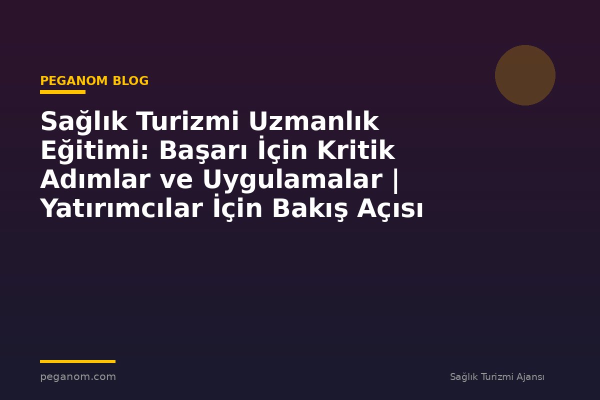 Sağlık Turizmi Uzmanlık Eğitimi: Başarı İçin Kritik Adımlar ve Uygulamalar | Yatırımcılar İçin Bakış Açısı