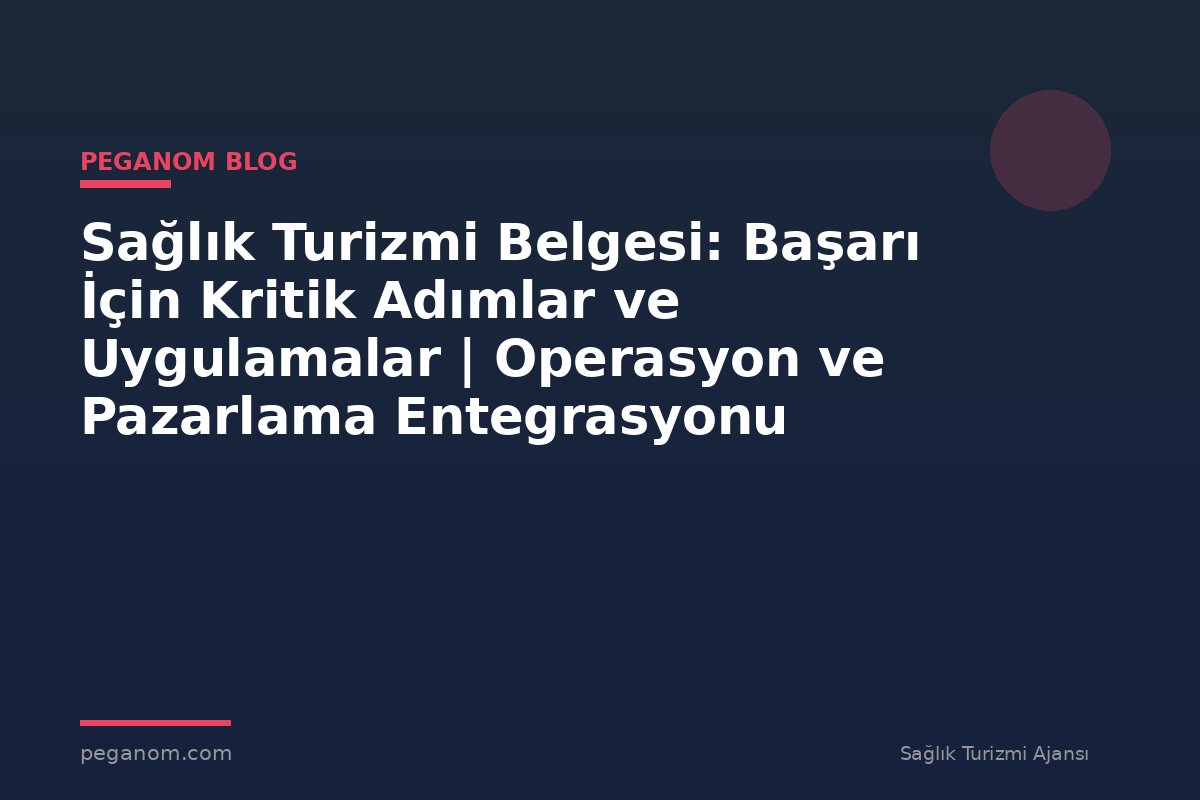 Sağlık Turizmi Belgesi: Başarı İçin Kritik Adımlar ve Uygulamalar | Operasyon ve Pazarlama Entegrasyonu