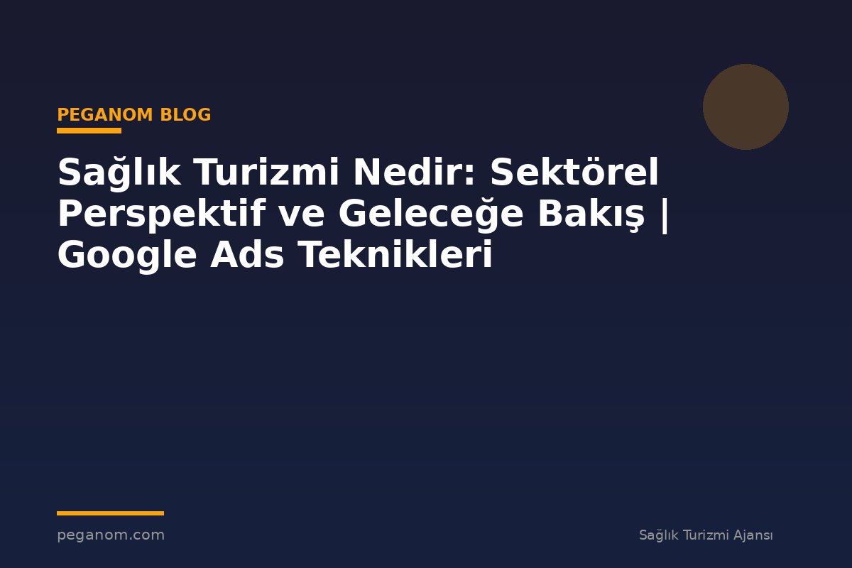 Sağlık Turizmi Nedir: Sektörel Perspektif ve Geleceğe Bakış | Google Ads Teknikleri