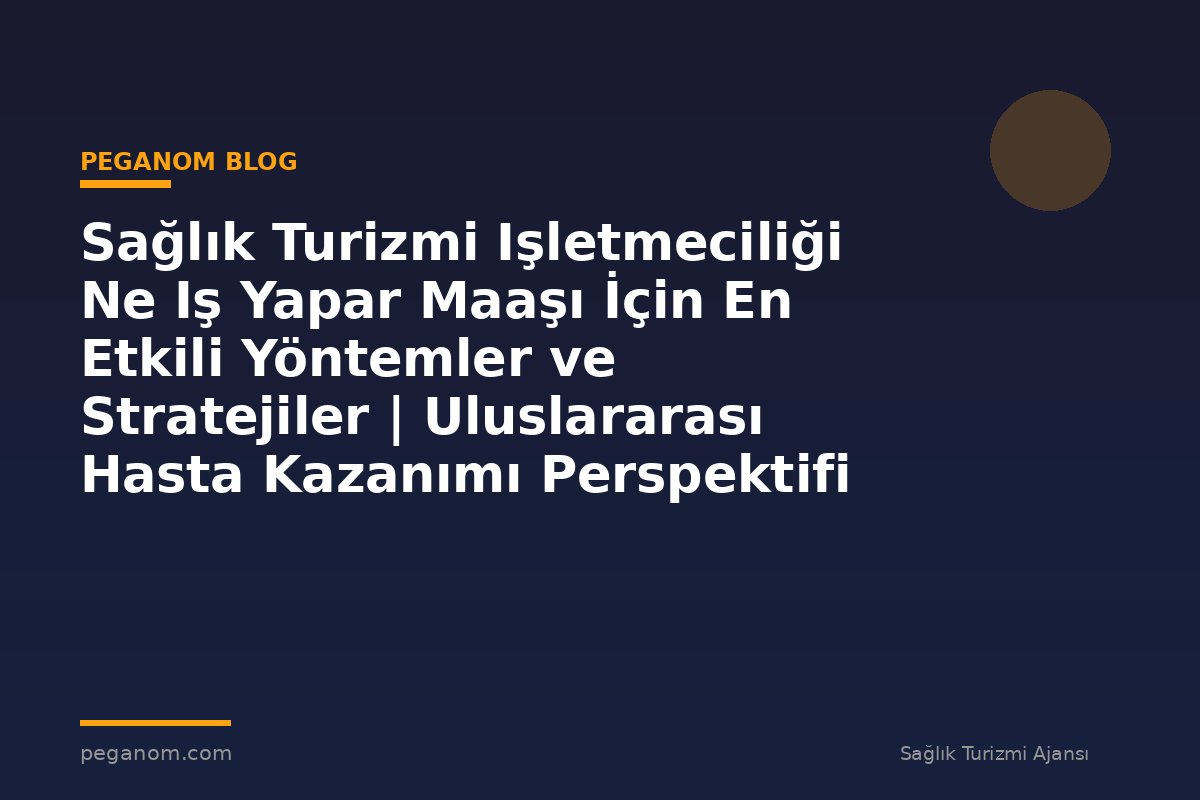 Sağlık Turizmi Işletmeciliği Ne Iş Yapar Maaşı İçin En Etkili Yöntemler ve Stratejiler | Uluslararası Hasta Kazanımı Perspektifi