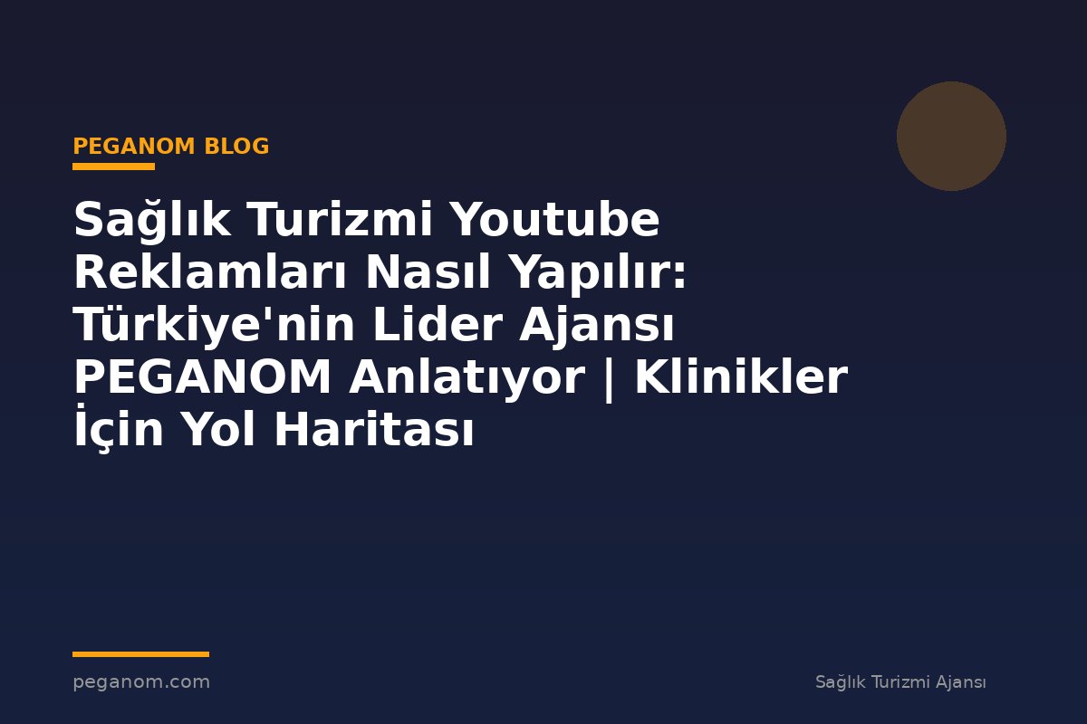 Sağlık Turizmi Youtube Reklamları Nasıl Yapılır: Türkiye'nin Lider Ajansı PEGANOM Anlatıyor | Klinikler İçin Yol Haritası