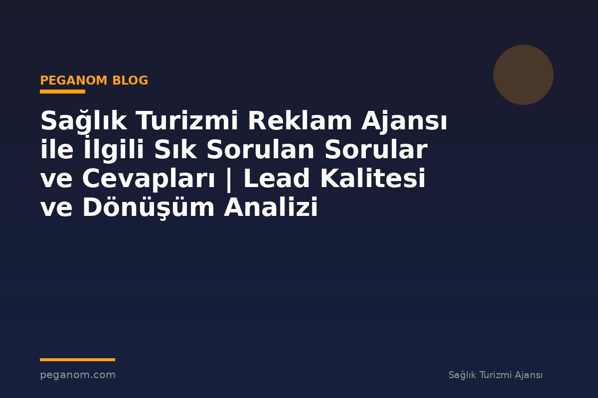 Sağlık Turizmi Reklam Ajansı ile İlgili Sık Sorulan Sorular ve Cevapları | Lead Kalitesi ve Dönüşüm Analizi