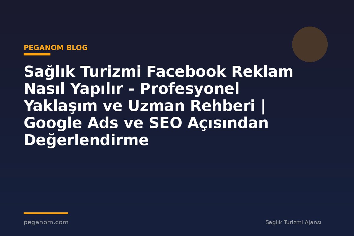 Sağlık Turizmi Facebook Reklam Nasıl Yapılır - Profesyonel Yaklaşım ve Uzman Rehberi | Google Ads ve SEO Açısından Değerlendirme