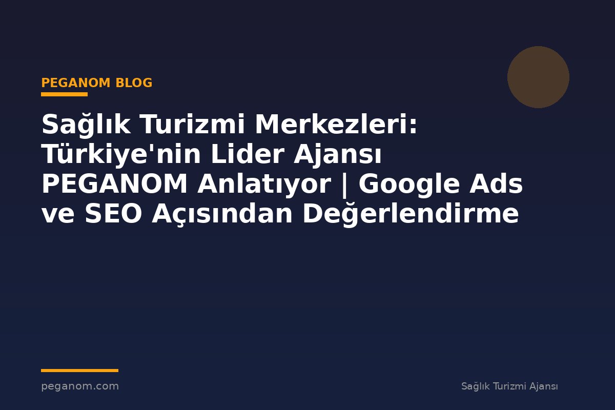 Sağlık Turizmi Merkezleri: Türkiye'nin Lider Ajansı PEGANOM Anlatıyor | Google Ads ve SEO Açısından Değerlendirme