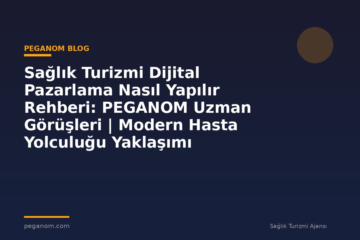 Sağlık Turizmi Dijital Pazarlama Nasıl Yapılır Rehberi: PEGANOM Uzman Görüşleri | Modern Hasta Yolculuğu Yaklaşımı